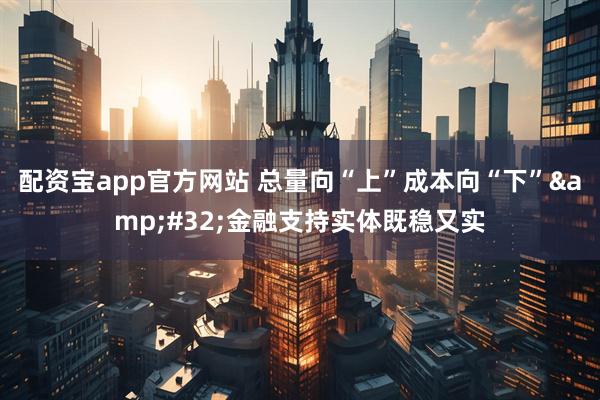 配资宝app官方网站 总量向“上”成本向“下”&#32;金融支持实体既稳又实