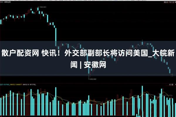 散户配资网 快讯！外交部副部长将访问美国_大皖新闻 | 安徽网