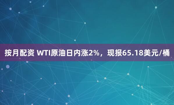 按月配资 WTI原油日内涨2%，现报65.18美元/桶