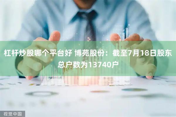 杠杆炒股哪个平台好 博苑股份：截至7月18日股东总户数为13740户