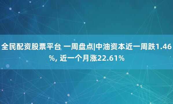 全民配资股票平台 一周盘点|中油资本近一周跌1.46%, 近一个月涨22.61%