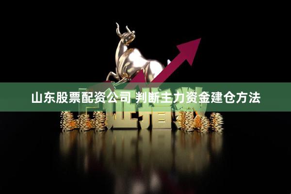 山东股票配资公司 判断主力资金建仓方法