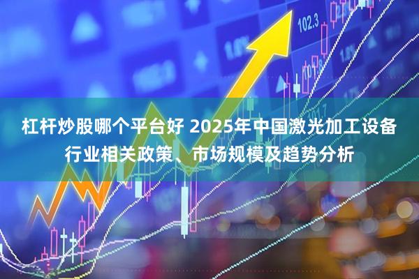 杠杆炒股哪个平台好 2025年中国激光加工设备行业相关政策、市场规模及趋势分析
