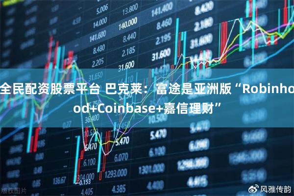 全民配资股票平台 巴克莱：富途是亚洲版“Robinhood+Coinbase+嘉信理财”