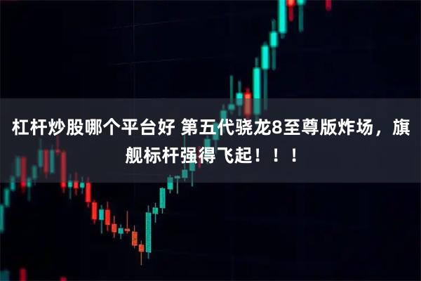 杠杆炒股哪个平台好 第五代骁龙8至尊版炸场,旗舰标杆强得飞起!!!