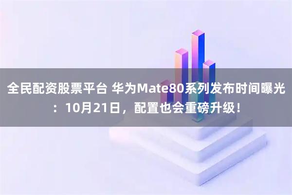 全民配资股票平台 华为Mate80系列发布时间曝光：10月21日，配置也会重磅升级！