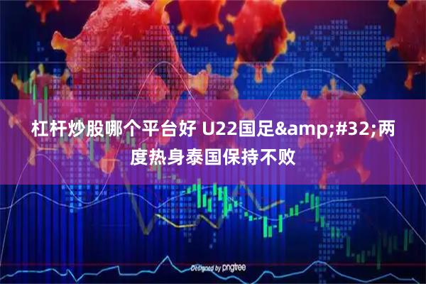 杠杆炒股哪个平台好 U22国足 两度热身泰国保持不败