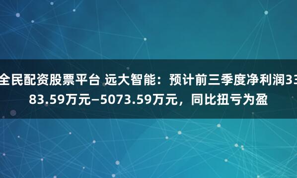 全民配资股票平台 远大智能:预计前三季度净利润3383.59万元—5073.59万元,同比扭亏为盈