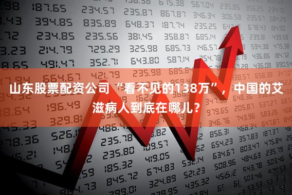 山东股票配资公司 “看不见的138万”,中国的艾滋病人到底在哪儿?