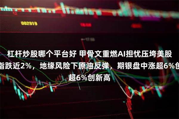 杠杆炒股哪个平台好 甲骨文重燃AI担忧压垮美股，纳指跌近2%，地缘风险下原油反弹，期银盘中涨超6%创新高